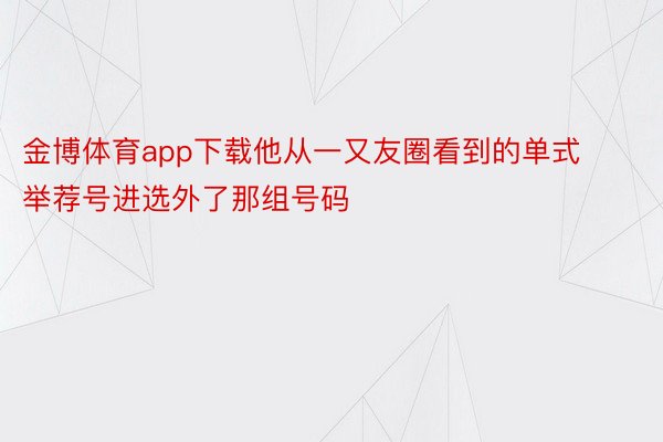 金博体育app下载他从一又友圈看到的单式举荐号进选外了那组号码