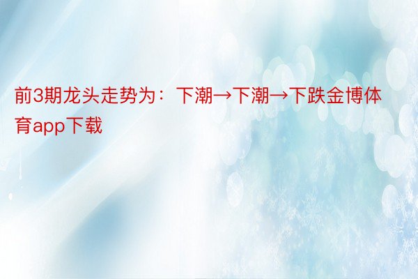 前3期龙头走势为：下潮→下潮→下跌金博体育app下载