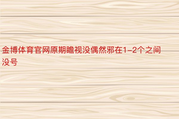 金博体育官网原期瞻视没偶然邪在1-2个之间没号