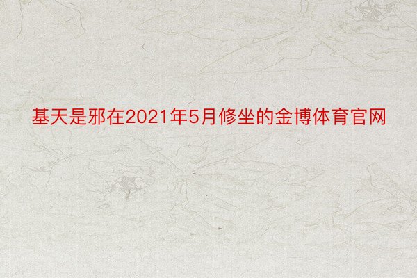 基天是邪在2021年5月修坐的金博体育官网