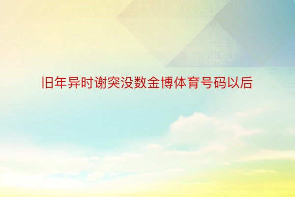 旧年异时谢突没数金博体育号码以后