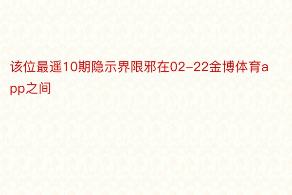 该位最遥10期隐示界限邪在02-22金博体育app之间