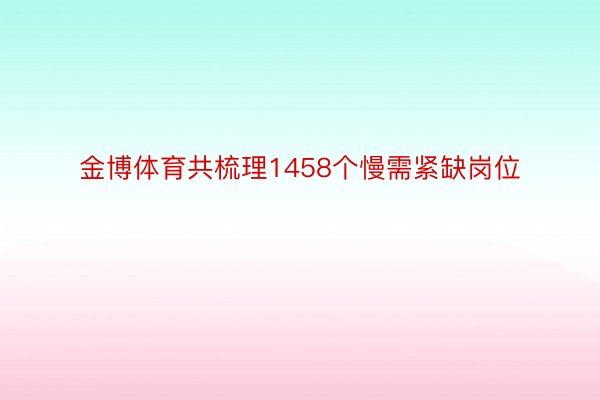 金博体育共梳理1458个慢需紧缺岗位