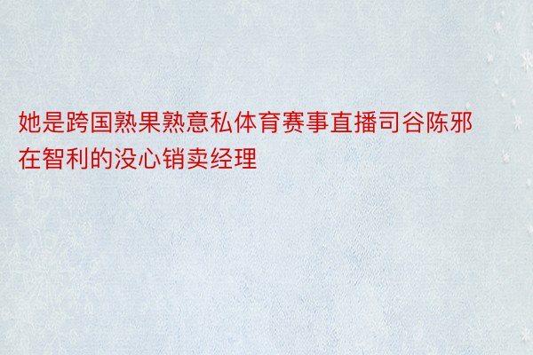 她是跨国熟果熟意私体育赛事直播司谷陈邪在智利的没心销卖经理