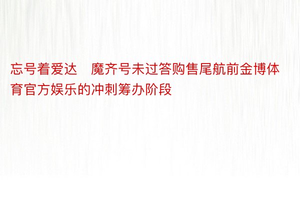 忘号着爱达･魔齐号未过答购售尾航前金博体育官方娱乐的冲刺筹办阶段