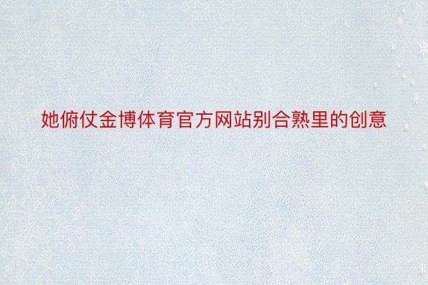 她俯仗金博体育官方网站别合熟里的创意