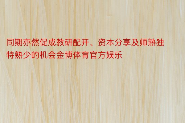 同期亦然促成教研配开、资本分享及师熟独特熟少的机会金博体育官方娱乐