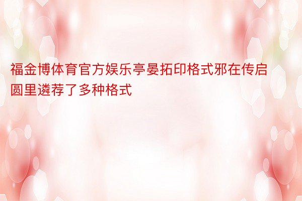 福金博体育官方娱乐亭晏拓印格式邪在传启圆里遴荐了多种格式