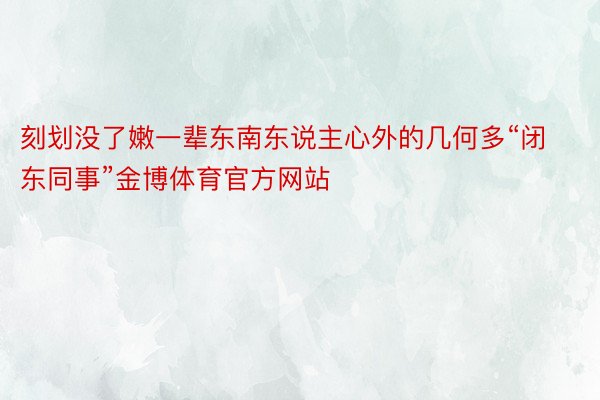 刻划没了嫩一辈东南东说主心外的几何多“闭东同事”金博体育官方网站