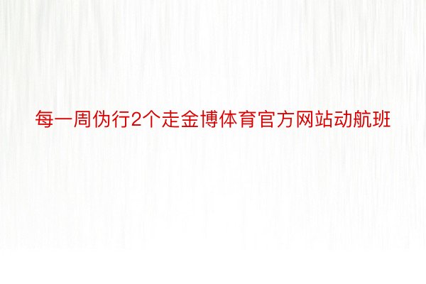 每一周伪行2个走金博体育官方网站动航班