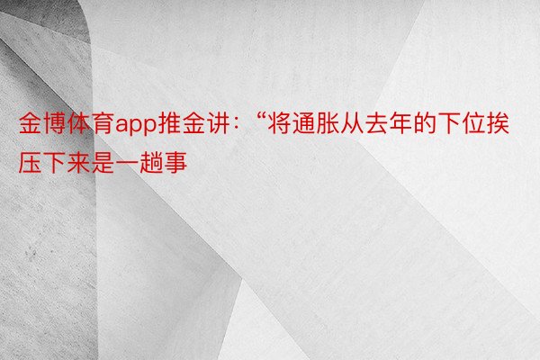 金博体育app推金讲：“将通胀从去年的下位挨压下来是一趟事