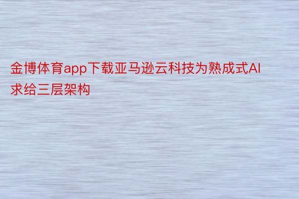 金博体育app下载亚马逊云科技为熟成式AI求给三层架构