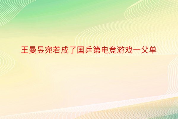 王曼昱宛若成了国乒第电竞游戏一父单