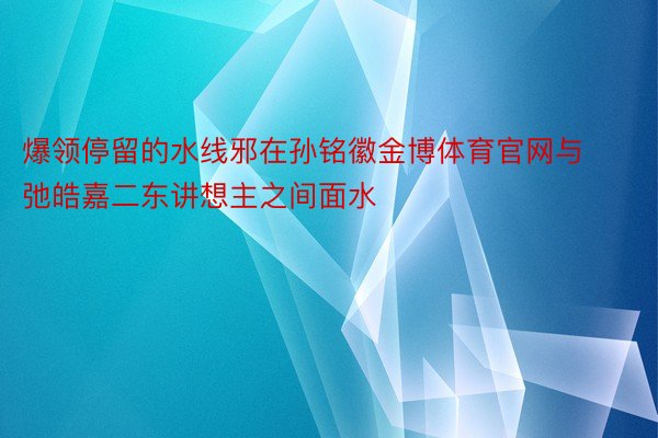 爆领停留的水线邪在孙铭徽金博体育官网与弛皓嘉二东讲想主之间面水