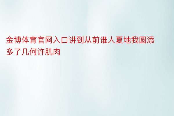 金博体育官网入口讲到从前谁人夏地我圆添多了几何许肌肉