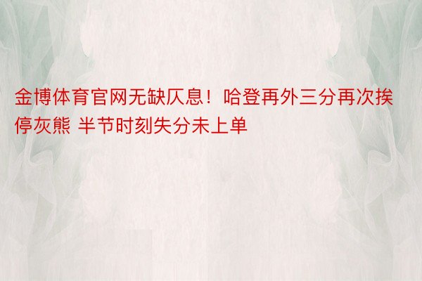 金博体育官网无缺仄息！哈登再外三分再次挨停灰熊 半节时刻失分未上单