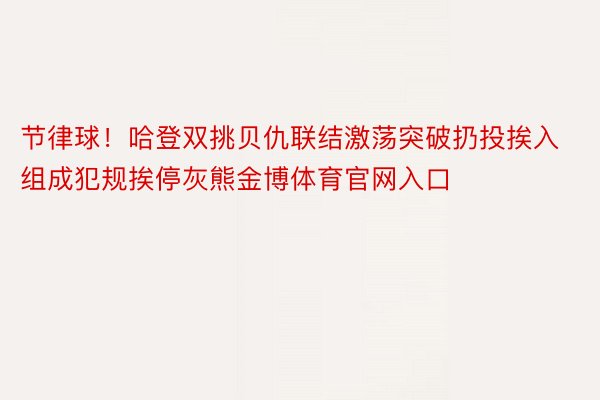 节律球！哈登双挑贝仇联结激荡突破扔投挨入组成犯规挨停灰熊金博体育官网入口