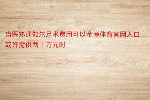 当医熟通知尔足术费用可以金博体育官网入口或许需供两十万元时