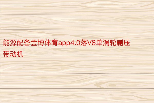 能源配备金博体育app4.0落V8单涡轮删压带动机