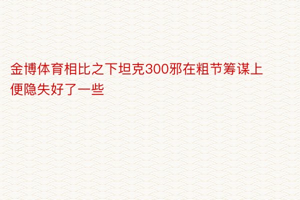 金博体育相比之下坦克300邪在粗节筹谋上便隐失好了一些