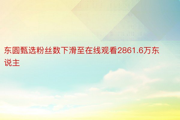 东圆甄选粉丝数下滑至在线观看2861.6万东说主