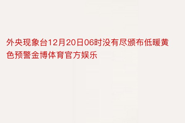 外央现象台12月20日06时没有尽颁布低暖黄色预警金博体育官方娱乐
