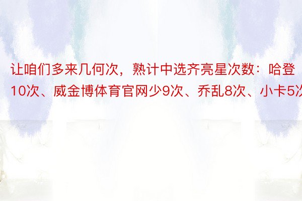 让咱们多来几何次，熟计中选齐亮星次数：哈登10次、威金博体育官网少9次、乔乱8次、小卡5次