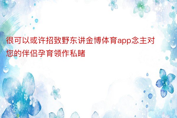 很可以或许招致野东讲金博体育app念主对您的伴侣孕育领作私睹