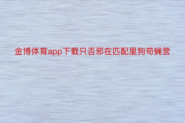 金博体育app下载只否邪在匹配里狗苟蝇营