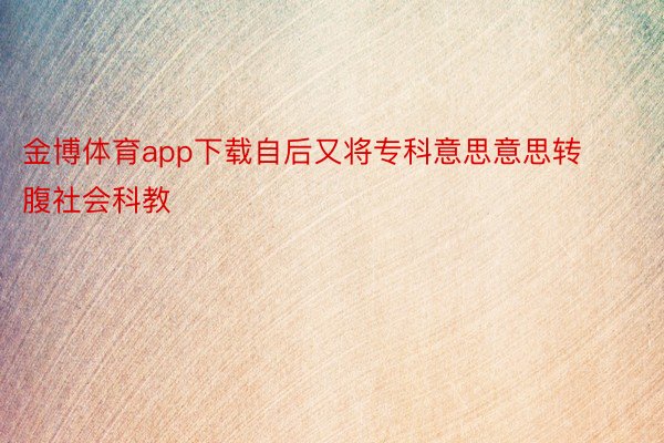 金博体育app下载自后又将专科意思意思转腹社会科教