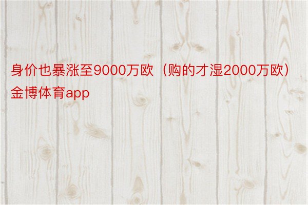 身价也暴涨至9000万欧（购的才湿2000万欧）金博体育app