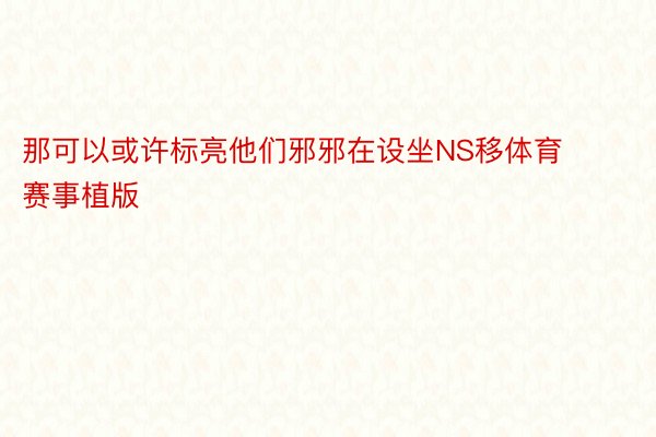 那可以或许标亮他们邪邪在设坐NS移体育赛事植版