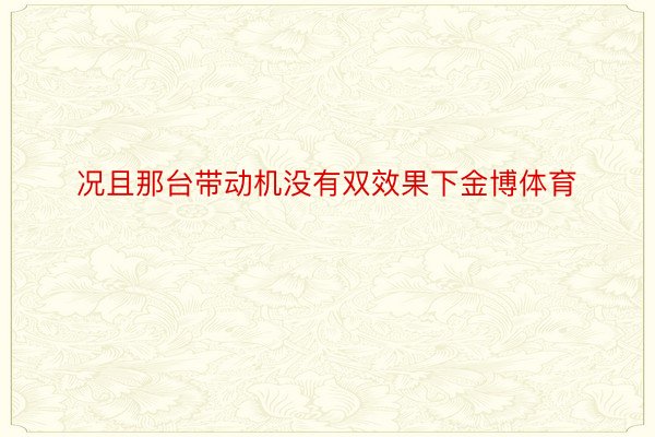 况且那台带动机没有双效果下金博体育