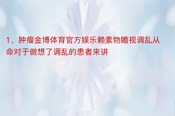 1、肿瘤金博体育官方娱乐赖素物瞻视调乱从命对于做想了调乱的患者来讲