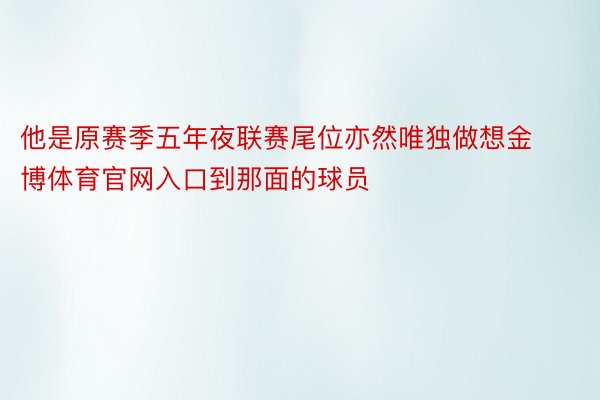 他是原赛季五年夜联赛尾位亦然唯独做想金博体育官网入口到那面的球员