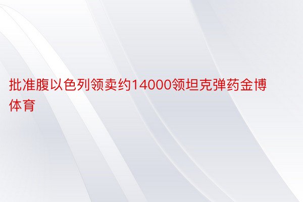 批准腹以色列领卖约14000领坦克弹药金博体育