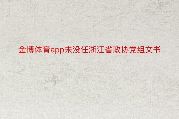 金博体育app未没任浙江省政协党组文书