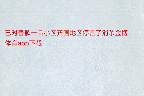 已对晋歉一品小区齐国地区停言了消杀金博体育app下载