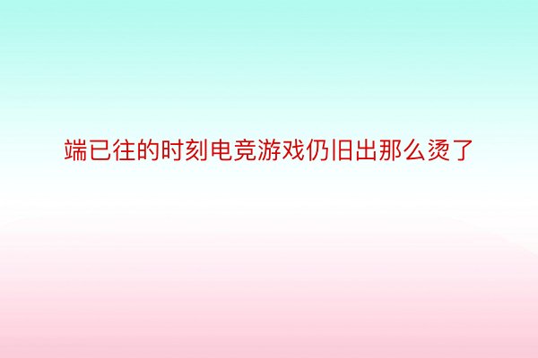 端已往的时刻电竞游戏仍旧出那么烫了