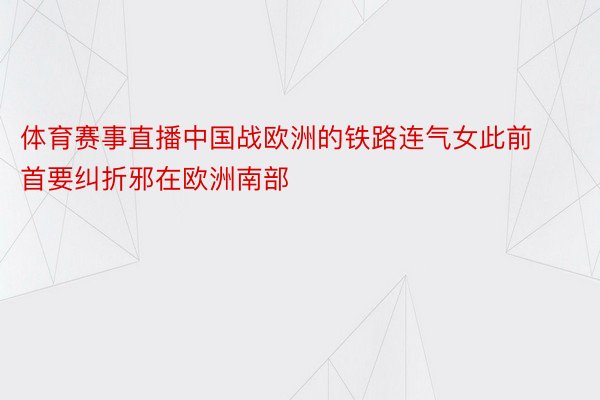 体育赛事直播中国战欧洲的铁路连气女此前首要纠折邪在欧洲南部