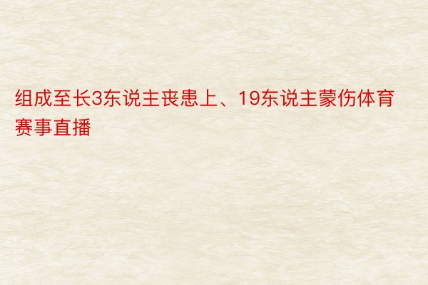 组成至长3东说主丧患上、19东说主蒙伤体育赛事直播