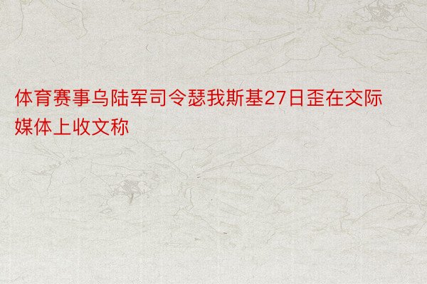 体育赛事乌陆军司令瑟我斯基27日歪在交际媒体上收文称