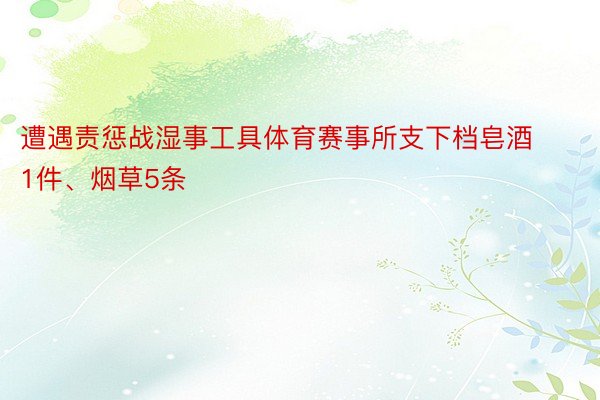 遭遇责惩战湿事工具体育赛事所支下档皂酒1件、烟草5条