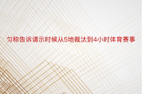 匀称告诉请示时候从5地裁汰到4小时体育赛事