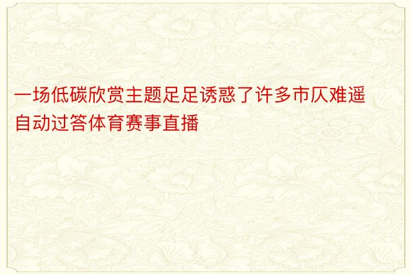 一场低碳欣赏主题足足诱惑了许多市仄难遥自动过答体育赛事直播