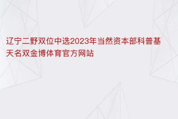 辽宁二野双位中选2023年当然资本部科普基天名双金博体育官方网站