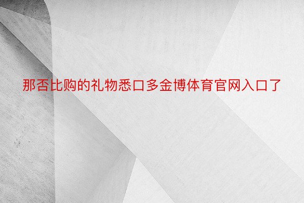 那否比购的礼物悉口多金博体育官网入口了