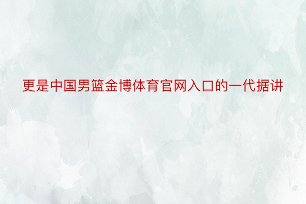 更是中国男篮金博体育官网入口的一代据讲