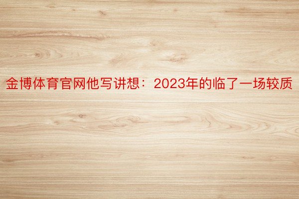 金博体育官网他写讲想：2023年的临了一场较质