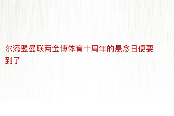 尔添盟曼联两金博体育十周年的悬念日便要到了